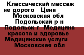 Классический массаж не дорого › Цена ­ 1 000 - Московская обл., Подольский р-н, Подольск г. Медицина, красота и здоровье » Медицинские услуги   . Московская обл.